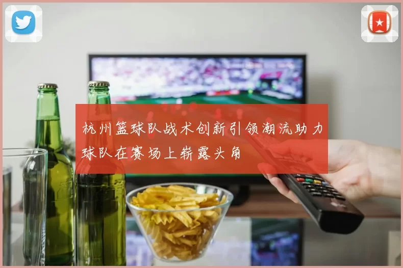杭州篮球队战术创新引领潮流助力球队在赛场上崭露头角