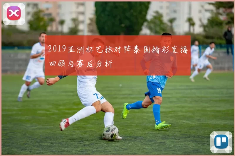 2019亚洲杯巴林对阵泰国精彩直播回顾与赛后分析