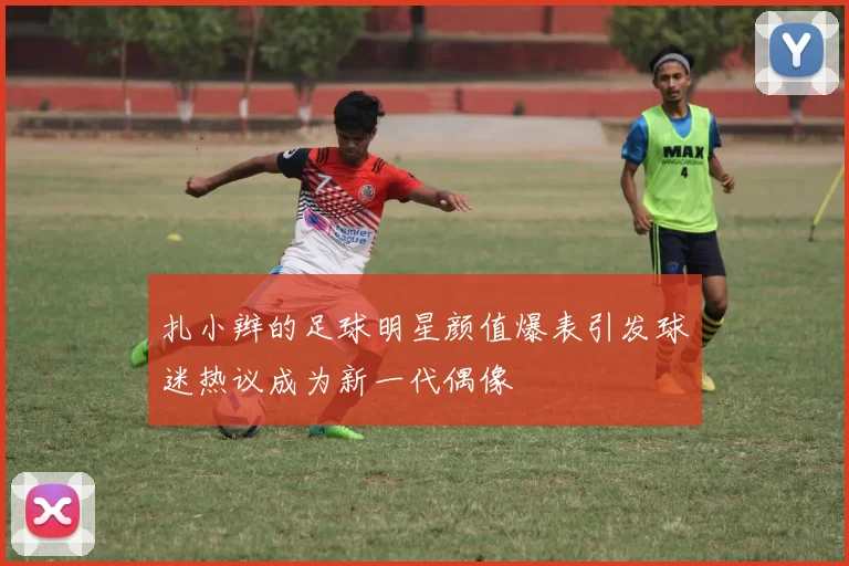 扎小辫的足球明星颜值爆表引发球迷热议成为新一代偶像