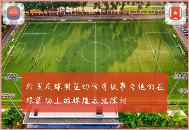 外国足球明星的传奇故事与他们在绿茵场上的辉煌成就探讨