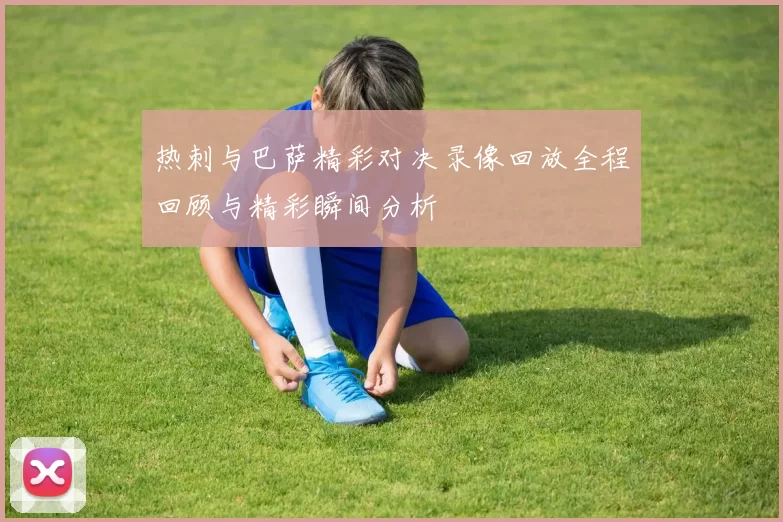 热刺与巴萨精彩对决录像回放全程回顾与精彩瞬间分析