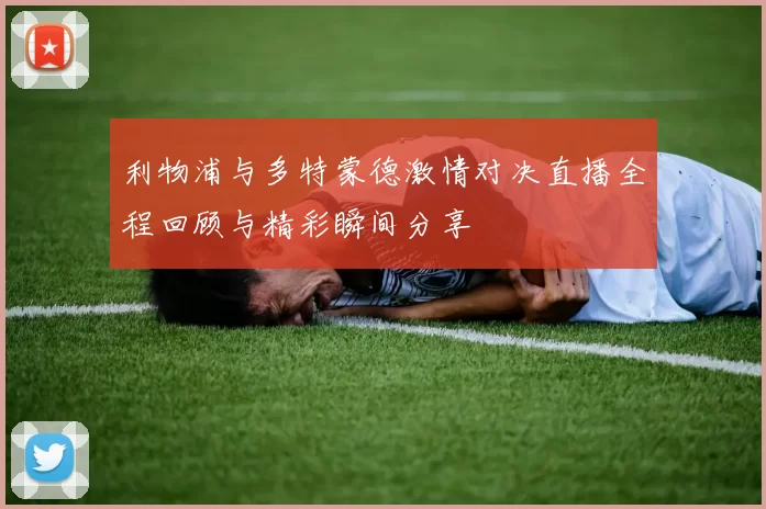 利物浦与多特蒙德激情对决直播全程回顾与精彩瞬间分享