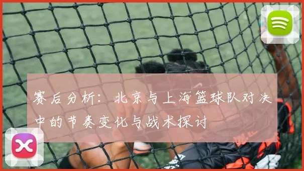 赛后分析：北京与上海篮球队对决中的节奏变化与战术探讨