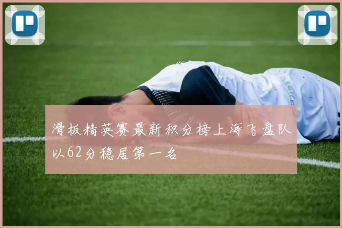 滑板精英赛最新积分榜上海飞盘队以62分稳居第一名