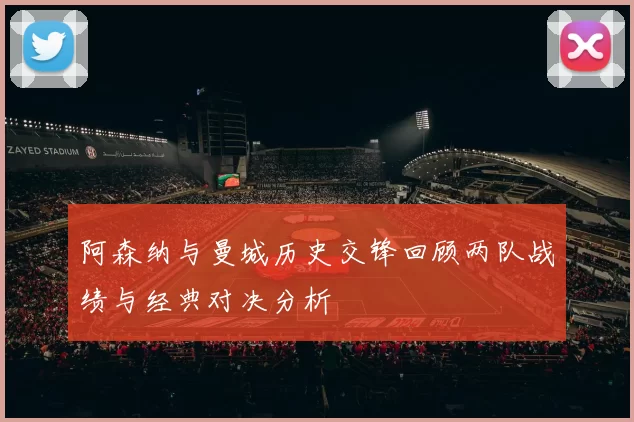 阿森纳与曼城历史交锋回顾两队战绩与经典对决分析