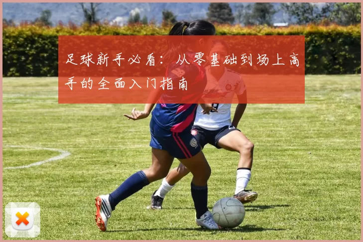 足球新手必看：从零基础到场上高手的全面入门指南