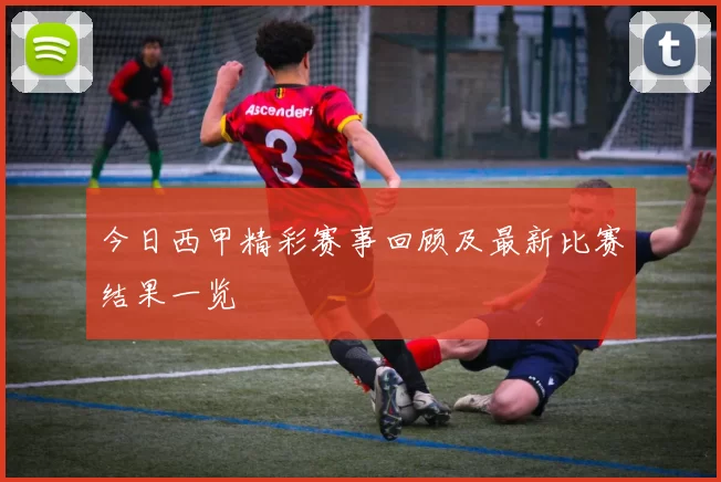 今日西甲精彩赛事回顾及最新比赛结果一览