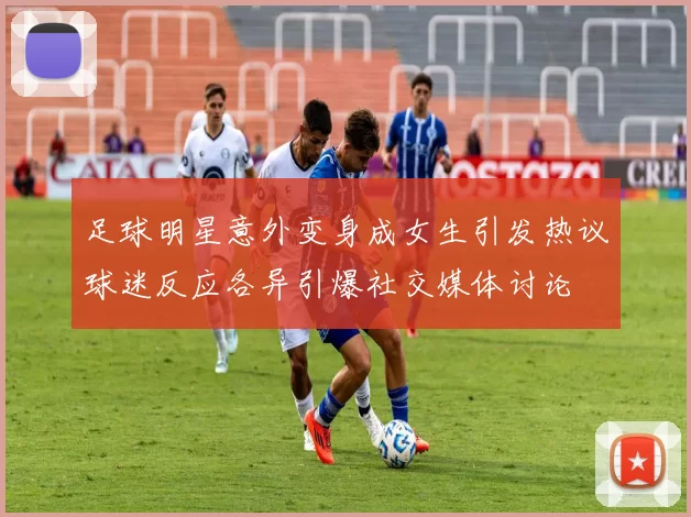 足球明星意外变身成女生引发热议球迷反应各异引爆社交媒体讨论