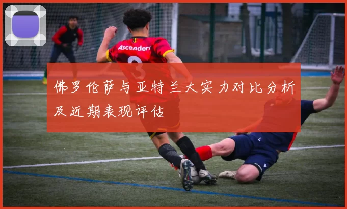 佛罗伦萨与亚特兰大实力对比分析及近期表现评估