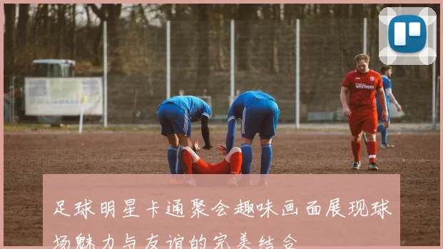 足球明星卡通聚会趣味画面展现球场魅力与友谊的完美结合