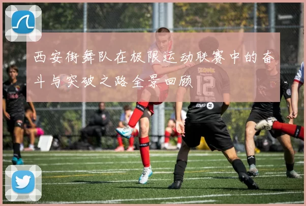 西安街舞队在极限运动联赛中的奋斗与突破之路全景回顾