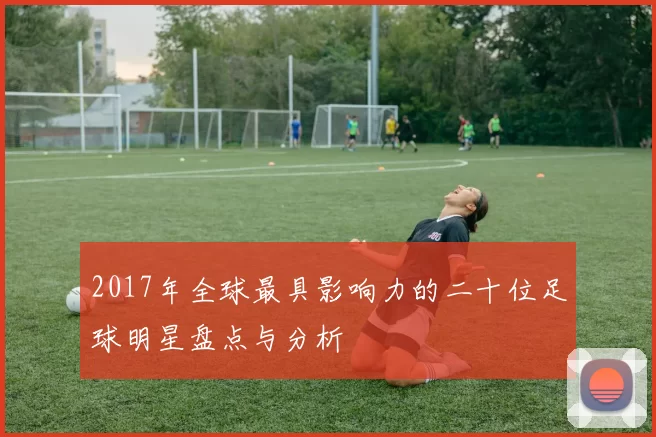 2017年全球最具影响力的二十位足球明星盘点与分析