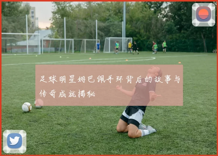 足球明星姆巴佩手环背后的故事与传奇成就揭秘