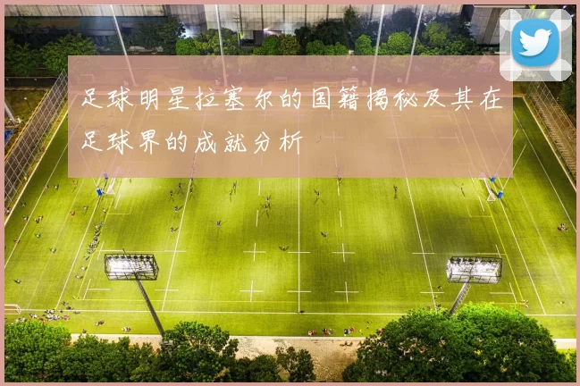 足球明星拉塞尔的国籍揭秘及其在足球界的成就分析