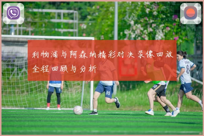 利物浦与阿森纳精彩对决录像回放全程回顾与分析