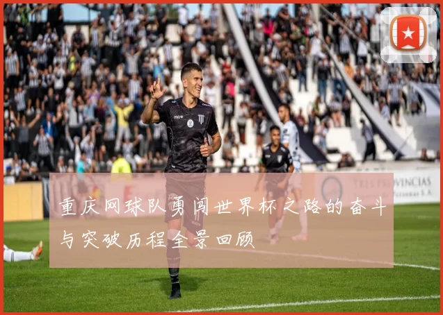 重庆网球队勇闯世界杯之路的奋斗与突破历程全景回顾