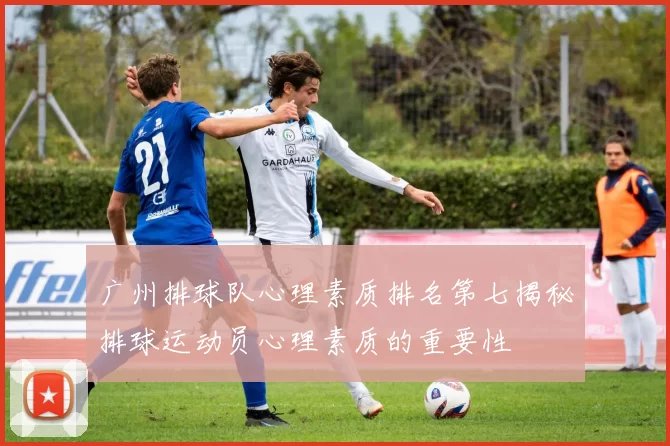 广州排球队心理素质排名第七揭秘排球运动员心理素质的重要性