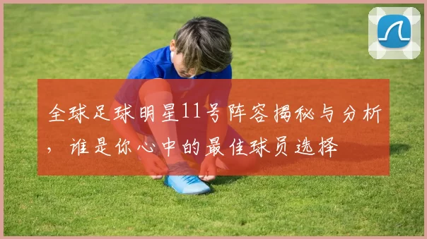 全球足球明星11号阵容揭秘与分析，谁是你心中的最佳球员选择