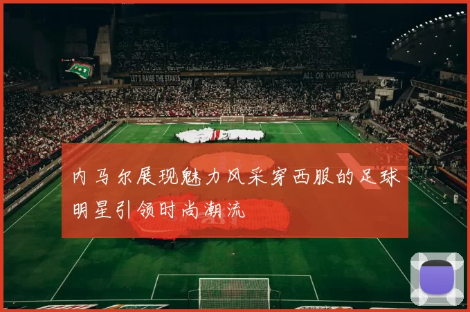 内马尔展现魅力风采穿西服的足球明星引领时尚潮流