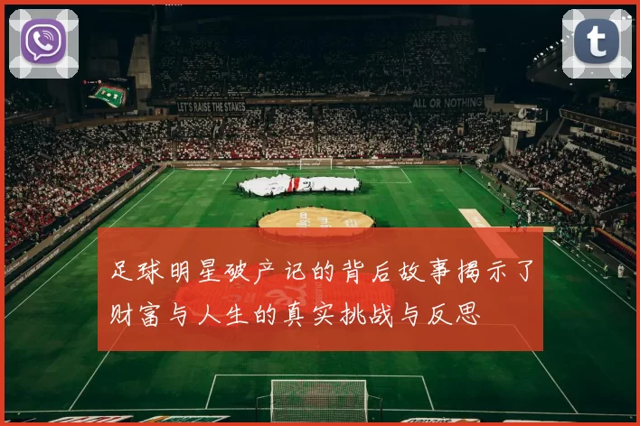足球明星破产记的背后故事揭示了财富与人生的真实挑战与反思