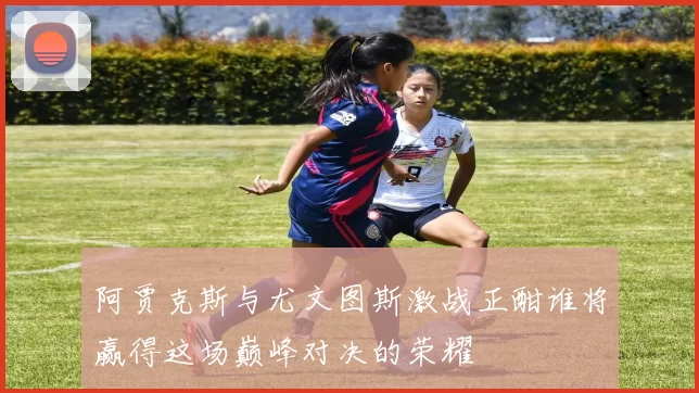阿贾克斯与尤文图斯激战正酣谁将赢得这场巅峰对决的荣耀