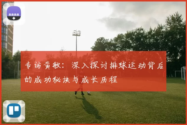 专访黄敏：深入探讨排球运动背后的成功秘诀与成长历程