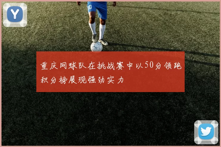 重庆网球队在挑战赛中以50分领跑积分榜展现强劲实力