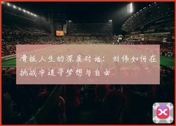 滑板人生的深度对话：刘伟如何在挑战中追寻梦想与自由