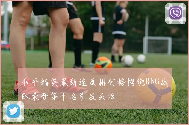 和平精英最新速度排行榜揭晓RNG战队荣登第十名引发关注