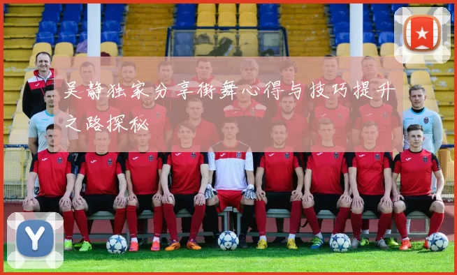 吴静独家分享街舞心得与技巧提升之路探秘