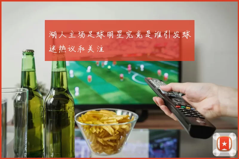 湖人主场足球明星究竟是谁引发球迷热议和关注