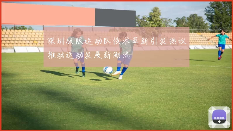 深圳极限运动队技术革新引发热议推动运动发展新潮流