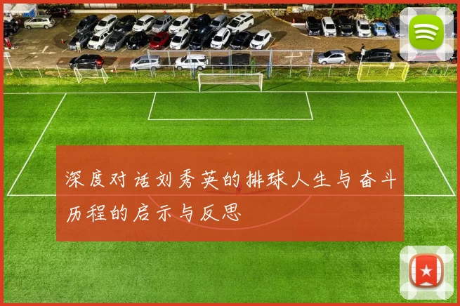 深度对话刘秀英的排球人生与奋斗历程的启示与反思