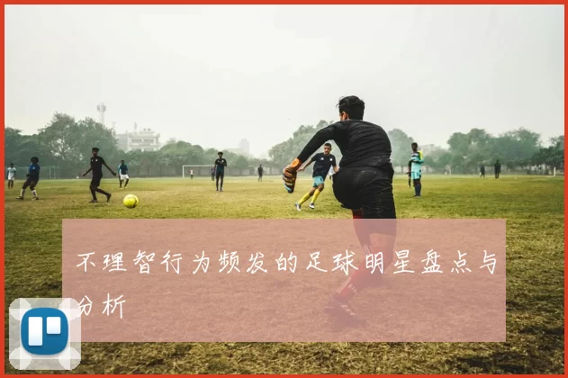 不理智行为频发的足球明星盘点与分析