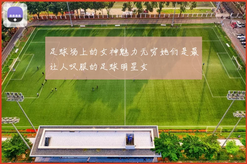 足球场上的女神魅力无穷她们是最让人叹服的足球明星女