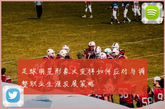 足球明星形象大变样如何应对与调整职业生涯发展策略