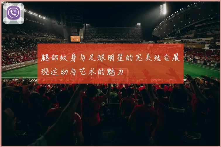 腿部纹身与足球明星的完美结合展现运动与艺术的魅力