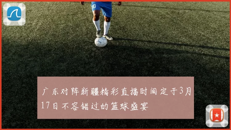 广东对阵新疆精彩直播时间定于3月17日不容错过的篮球盛宴
