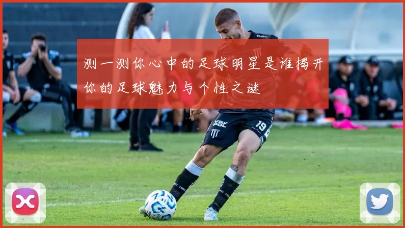 测一测你心中的足球明星是谁揭开你的足球魅力与个性之谜