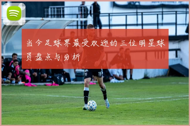 当今足球界最受欢迎的三位明星球员盘点与分析