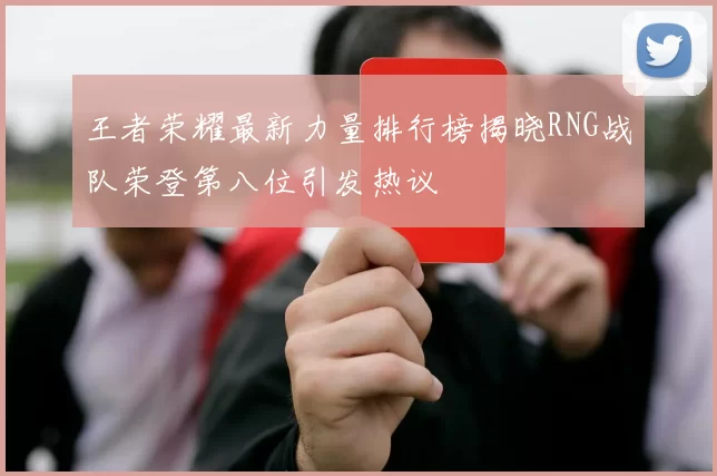 王者荣耀最新力量排行榜揭晓RNG战队荣登第八位引发热议