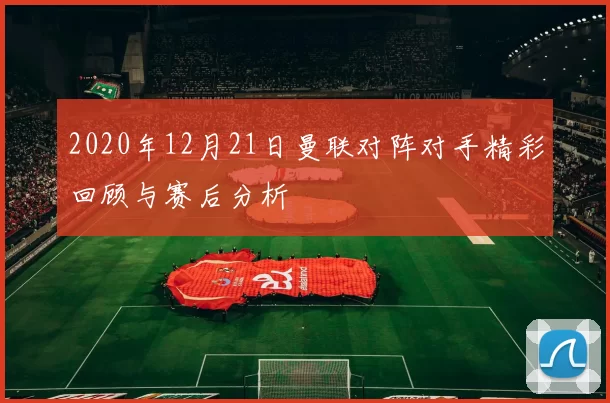 2020年12月21日曼联对阵对手精彩回顾与赛后分析