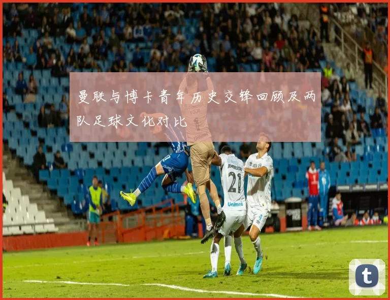 曼联与博卡青年历史交锋回顾及两队足球文化对比