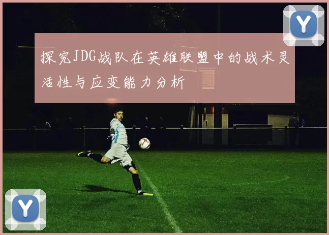 探究JDG战队在英雄联盟中的战术灵活性与应变能力分析