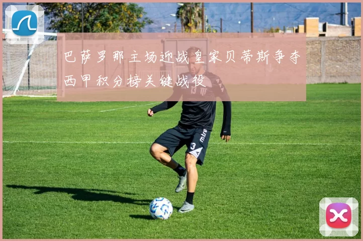 巴萨罗那主场迎战皇家贝蒂斯争夺西甲积分榜关键战役