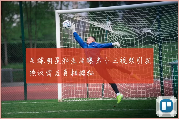 足球明星私生活曝光小三视频引发热议背后真相揭秘
