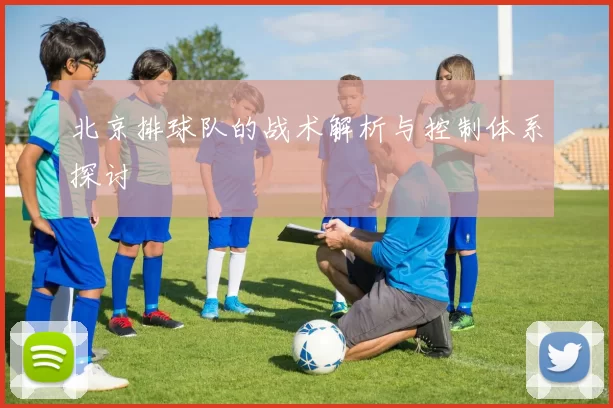 北京排球队的战术解析与控制体系探讨