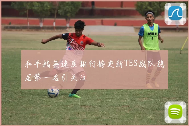和平精英速度排行榜更新TES战队稳居第一名引关注