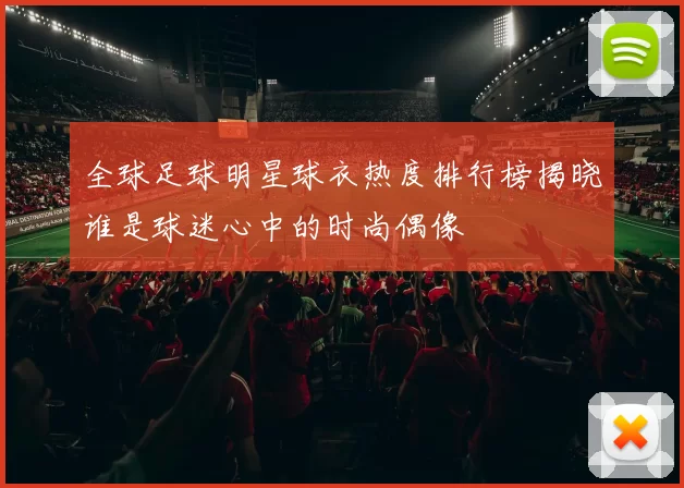 全球足球明星球衣热度排行榜揭晓谁是球迷心中的时尚偶像