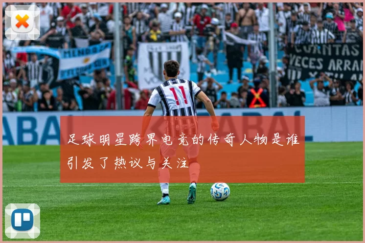足球明星跨界电竞的传奇人物是谁引发了热议与关注